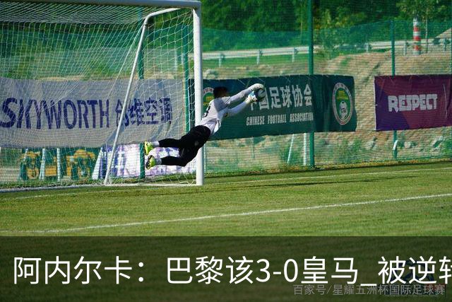 阿内尔卡：巴黎该3-0皇马 被逆转因之前精神创伤